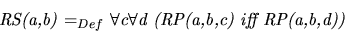 \begin{displaymath}
\mbox{{\it RS(a,b) $=_{Def}$\ $\forall$c$\forall$d (RP(a,b,c) iff RP(a,b,d))}}
\end{displaymath}